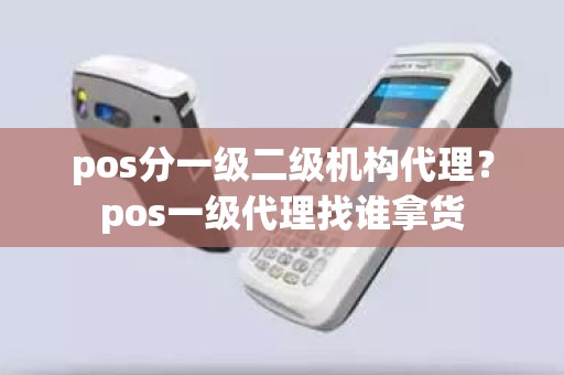 pos分一级二级机构代理？pos一级代理找谁拿货