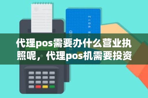 代理pos需要办什么营业执照呢，代理pos机需要投资多少钱