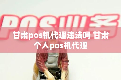 甘肃pos机代理违法吗 甘肃个人pos机代理