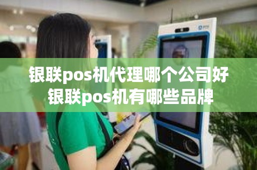 银联pos机代理哪个公司好 银联pos机有哪些品牌