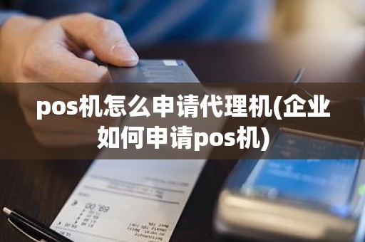 pos机怎么申请代理机(企业如何申请pos机)