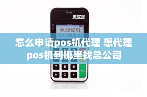 怎么申请pos机代理 想代理pos机到哪里找总公司