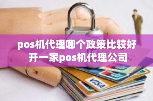 pos机代理哪个政策比较好 开一家pos机代理公司