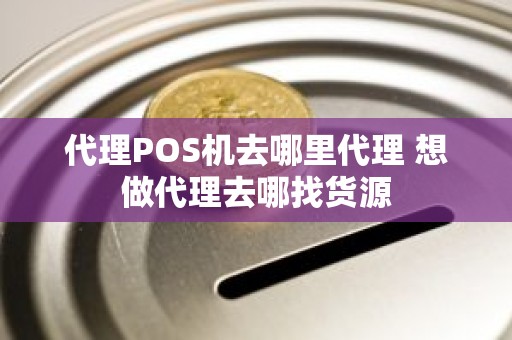 代理POS机去哪里代理 想做代理去哪找货源