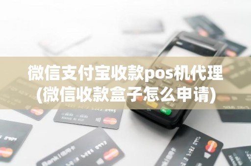 微信支付宝收款pos机代理(微信收款盒子怎么申请)