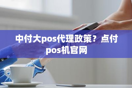 中付大pos代理政策？点付pos机官网