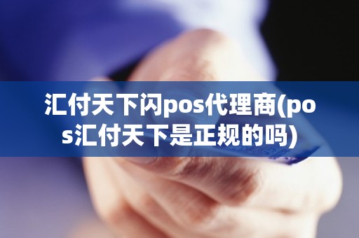 汇付天下闪pos代理商(pos汇付天下是正规的吗)