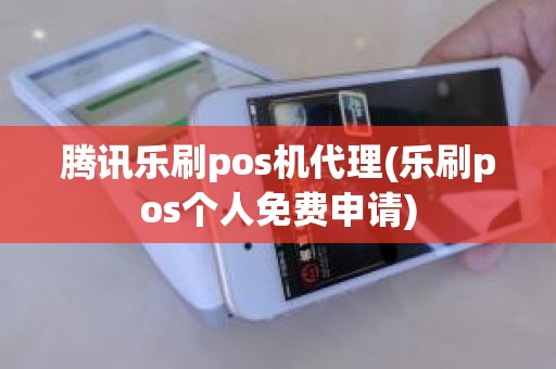 腾讯乐刷pos机代理(乐刷pos个人免费申请)