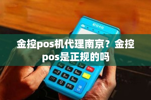 金控pos机代理南京？金控pos是正规的吗