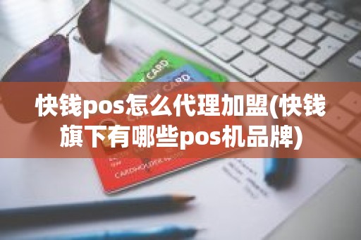 快钱pos怎么代理加盟(快钱旗下有哪些pos机品牌)