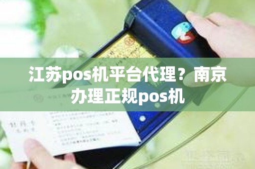 江苏pos机平台代理？南京办理正规pos机