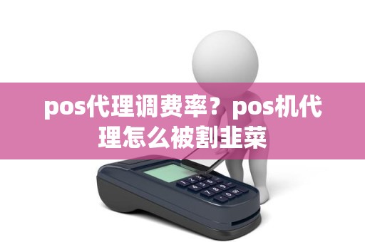 pos代理调费率？pos机代理怎么被割韭菜