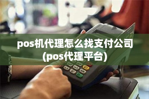 pos机代理怎么找支付公司(pos代理平台)