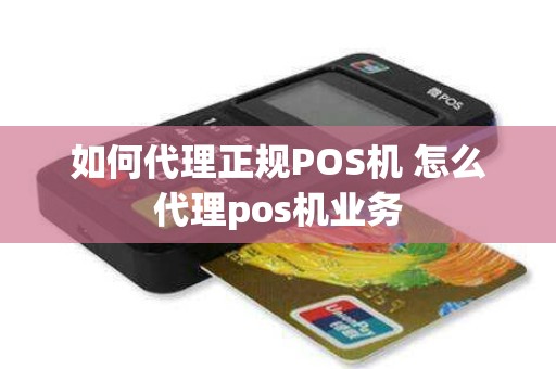 如何代理正规POS机 怎么代理pos机业务