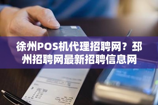 徐州POS机代理招聘网？邳州招聘网最新招聘信息网