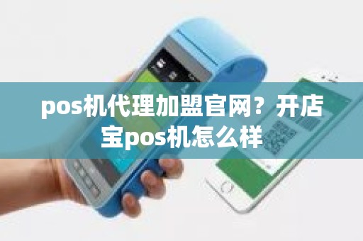 pos机代理加盟官网？开店宝pos机怎么样