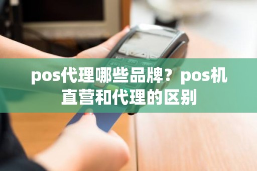 pos代理哪些品牌？pos机直营和代理的区别