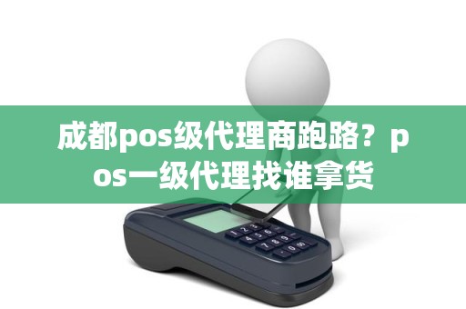 成都pos级代理商跑路？pos一级代理找谁拿货