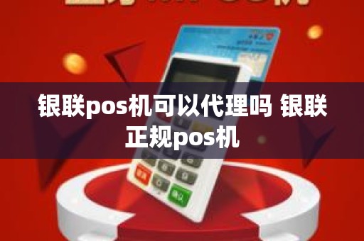 银联pos机可以代理吗 银联正规pos机