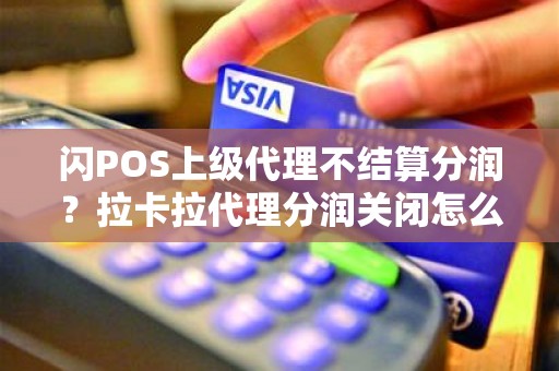 闪POS上级代理不结算分润？拉卡拉代理分润关闭怎么回事