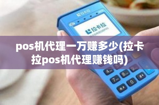 pos机代理一万赚多少(拉卡拉pos机代理赚钱吗)