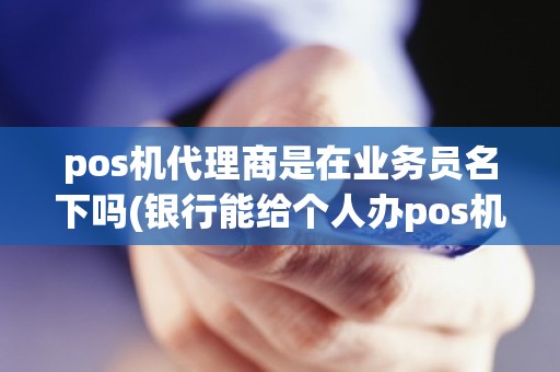 pos机代理商是在业务员名下吗(银行能给个人办pos机吗)