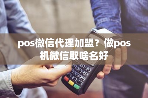 pos微信代理加盟？做pos机微信取啥名好