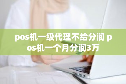 pos机一级代理不给分润 pos机一个月分润3万