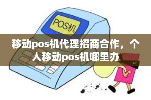 移动pos机代理招商合作，个人移动pos机哪里办