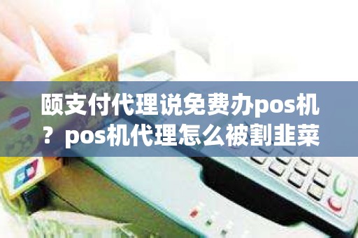 颐支付代理说免费办pos机？pos机代理怎么被割韭菜