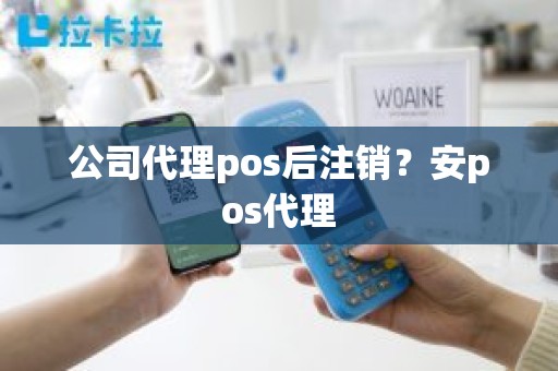 公司代理pos后注销？安pos代理