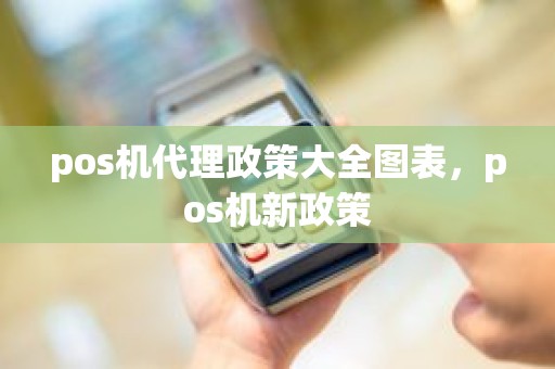 pos机代理政策大全图表，pos机新政策