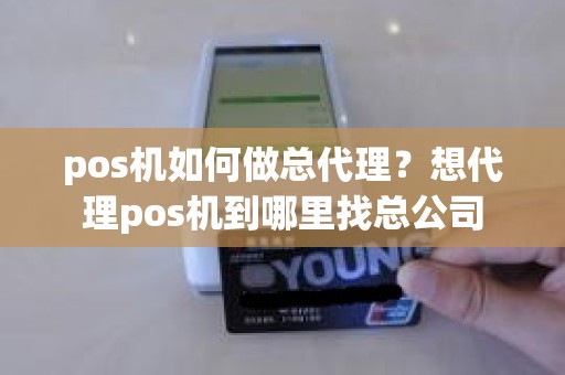 pos机如何做总代理？想代理pos机到哪里找总公司