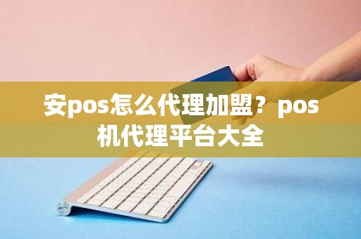 安pos怎么代理加盟？pos机代理平台大全