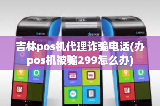 吉林pos机代理诈骗电话(办pos机被骗299怎么办)