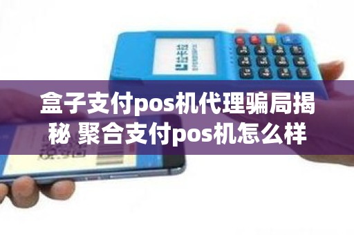 盒子支付pos机代理骗局揭秘 聚合支付pos机怎么样