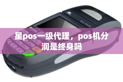 星pos一级代理，pos机分润是终身吗