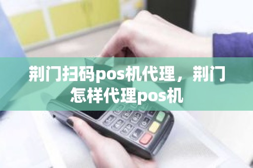 荆门扫码pos机代理，荆门怎样代理pos机