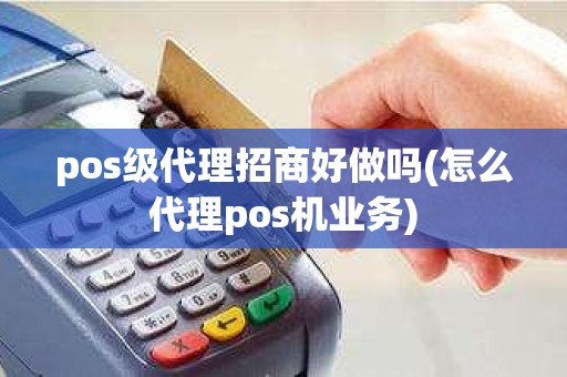 pos级代理招商好做吗(怎么代理pos机业务)