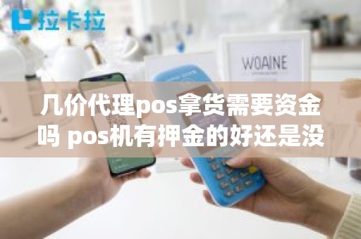 几价代理pos拿货需要资金吗 pos机有押金的好还是没押金的好