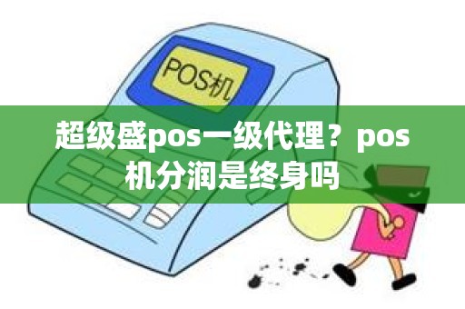 超级盛pos一级代理？pos机分润是终身吗