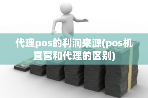 代理pos的利润来源(pos机直营和代理的区别)