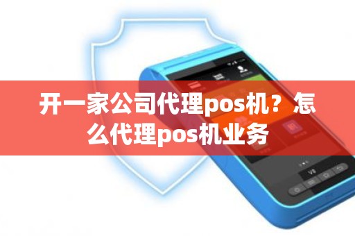 开一家公司代理pos机？怎么代理pos机业务