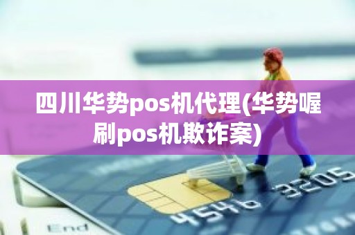 四川华势pos机代理(华势喔刷pos机欺诈案)