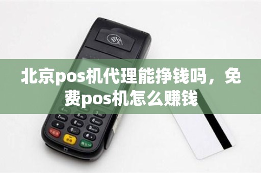 北京pos机代理能挣钱吗，免费pos机怎么赚钱