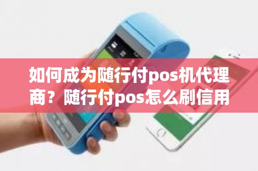 如何成为随行付pos机代理商？随行付pos怎么刷信用卡