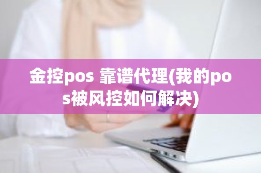 金控pos 靠谱代理(我的pos被风控如何解决)