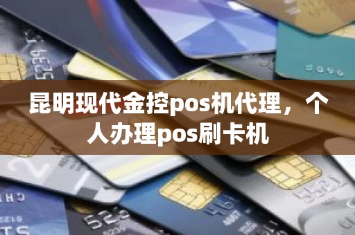 昆明现代金控pos机代理，个人办理pos刷卡机