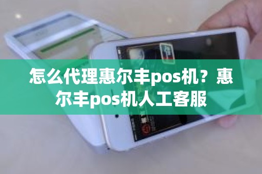 怎么代理惠尔丰pos机？惠尔丰pos机人工客服