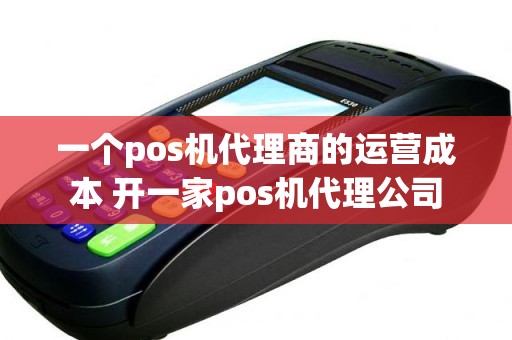 一个pos机代理商的运营成本 开一家pos机代理公司